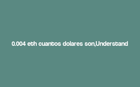 0.004 eth cuantos dolares son,Understanding the Conversion: How Many Dollars is 0.004 ETH Worth?