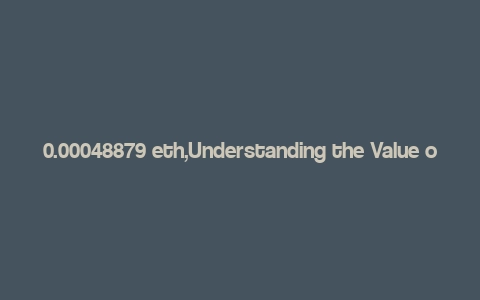 0.00048879 eth,Understanding the Value of 0.00048879 ETH