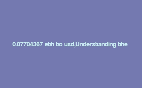 0.07704367 eth to usd,Understanding the Conversion of 0.07704367 ETH to USD: A Detailed Overview