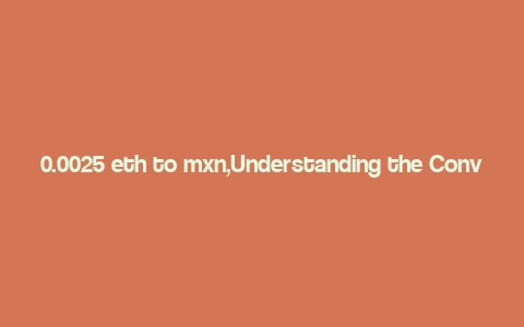 0.0025 eth to mxn,Understanding the Conversion of 0.0025 ETH to MXN: A Comprehensive Guide