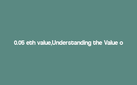 0.05 eth value,Understanding the Value of 0.05 ETH: A Comprehensive Overview