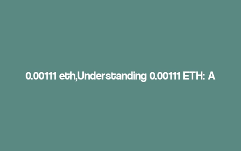 0.00111 eth,Understanding 0.00111 ETH: A Comprehensive Guide