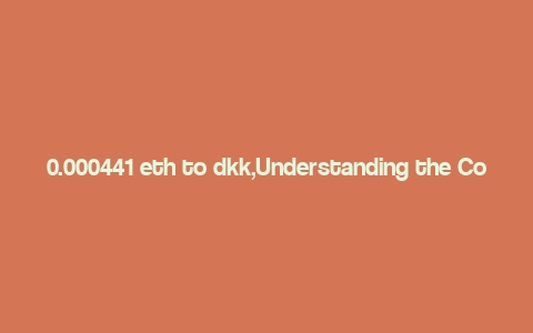 0.000441 eth to dkk,Understanding the Conversion of 0.000441 ETH to DKK: A Comprehensive Guide