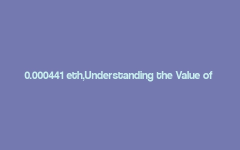 0.000441 eth,Understanding the Value of 0.000441 ETH