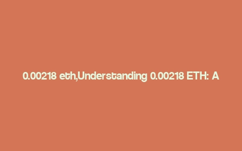 0.00218 eth,Understanding 0.00218 ETH: A Comprehensive Guide