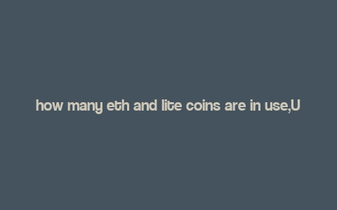 how many eth and lite coins are in use,Understanding Ethereum and Litecoin Usage