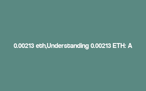 0.00213 eth,Understanding 0.00213 ETH: A Comprehensive Guide