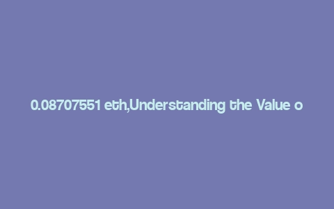 0.08707551 eth,Understanding the Value of 0.08707551 ETH