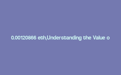 0.00120866 eth,Understanding the Value of 0.00120866 ETH