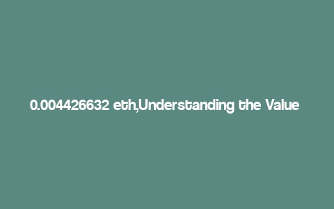 0.004426632 eth,Understanding the Value of 0.004426632 ETH