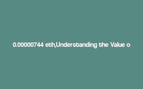 0.00000744 eth,Understanding the Value of 0.00000744 ETH