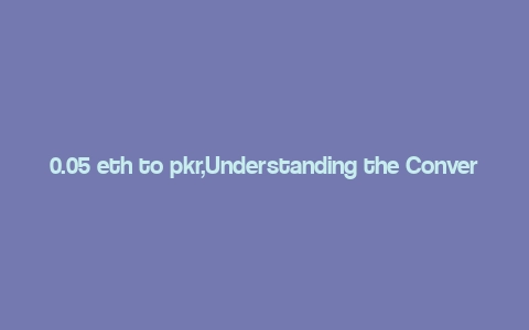 0.05 eth to pkr,Understanding the Conversion Rate: 0.05 ETH to PKR