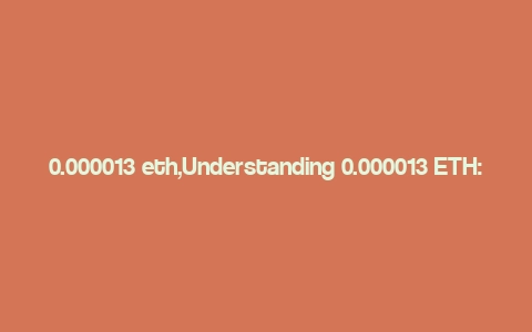 0.000013 eth,Understanding 0.000013 ETH: A Comprehensive Guide