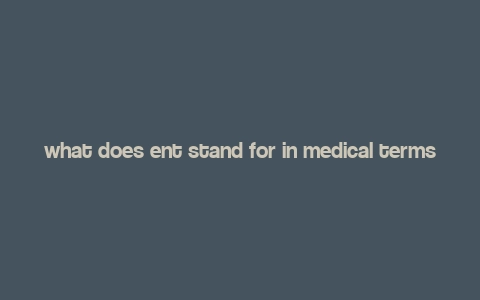 what does ent stand for in medical terms,What Does “ENT” Stand for in Medical Terms?