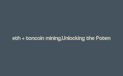 eth + toncoin mining,Unlocking the Potential of Eth + Toncoin Mining: A Comprehensive Guide