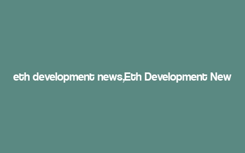 eth development news,Eth Development News: A Comprehensive Overview