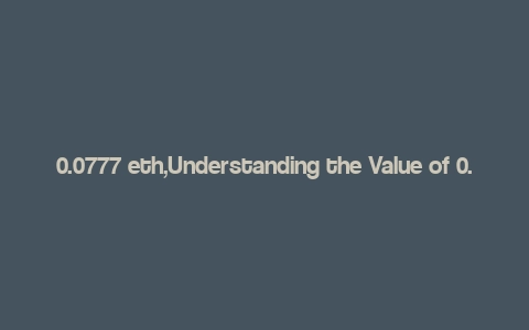 0.0777 eth,Understanding the Value of 0.0777 ETH