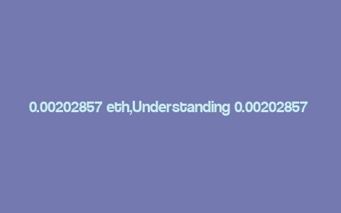 0.00202857 eth,Understanding 0.00202857 ETH: A Comprehensive Guide