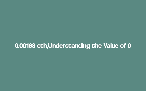 0.00168 eth,Understanding the Value of 0.00168 ETH: A Comprehensive Overview