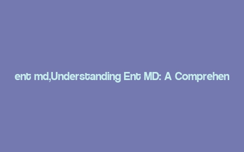 ent md,Understanding Ent MD: A Comprehensive Guide