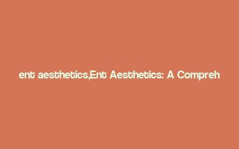 ent aesthetics,Ent Aesthetics: A Comprehensive Guide