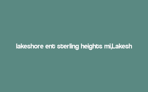 lakeshore ent sterling heights mi,Lakeshore Ent Sterling Heights Mi: A Comprehensive Guide