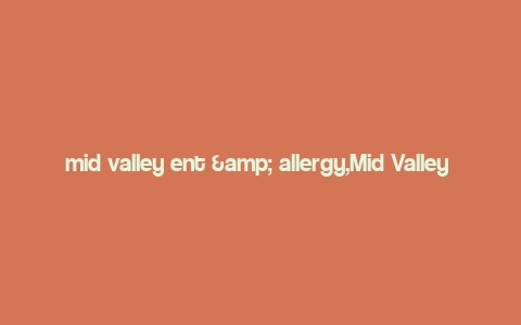 mid valley ent & allergy,Mid Valley Ent & Allergy: A Comprehensive Guide