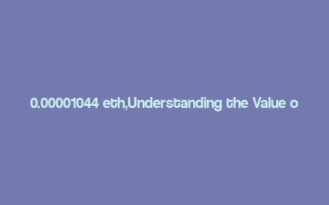 0.00001044 eth,Understanding the Value of 0.00001044 ETH