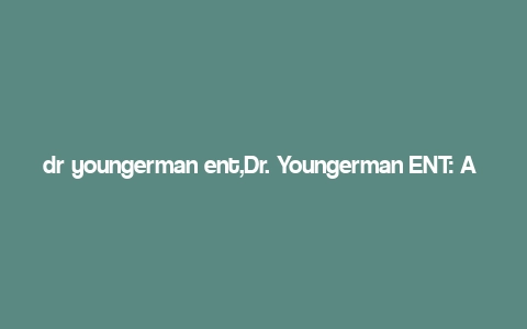 dr youngerman ent,Dr. Youngerman ENT: A Comprehensive Overview