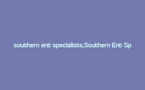 southern ent specialists,Southern Ent Specialists: A Comprehensive Guide