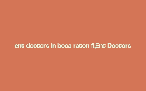 ent doctors in boca raton fl,Ent Doctors in Boca Raton, FL: A Comprehensive Guide