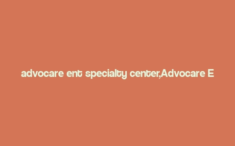 advocare ent specialty center,Advocare Ent Specialty Center: A Comprehensive Overview