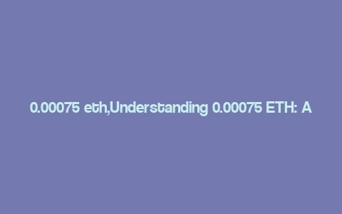 0.00075 eth,Understanding 0.00075 ETH: A Comprehensive Guide