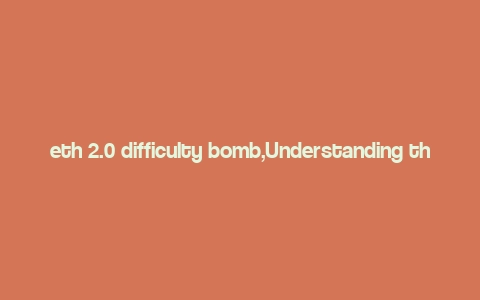 eth 2.0 difficulty bomb,Understanding the ETH 2.0 Difficulty Bomb: A Comprehensive Guide