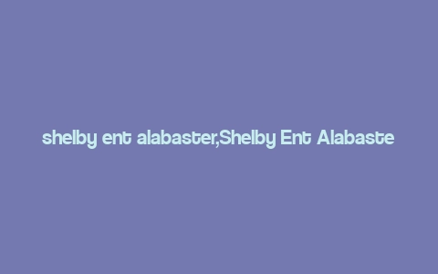 shelby ent alabaster,Shelby Ent Alabaster: A Comprehensive Overview