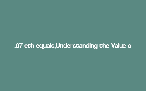 .07 eth equals,Understanding the Value of .07 ETH: A Comprehensive Guide