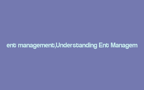 ent management,Understanding Ent Management: A Comprehensive Guide