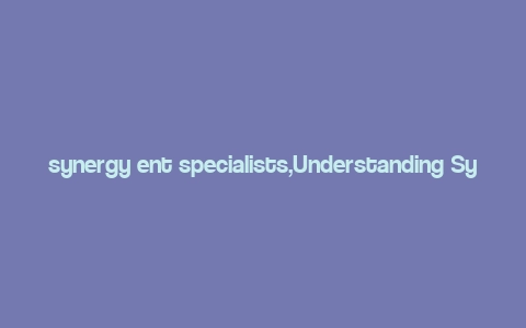 synergy ent specialists,Understanding Synergy Ent Specialists: A Comprehensive Overview