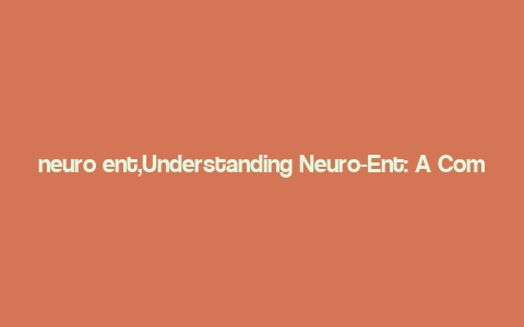 neuro ent,Understanding Neuro-Ent: A Comprehensive Overview