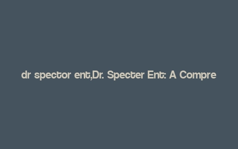 dr spector ent,Dr. Specter Ent: A Comprehensive Overview