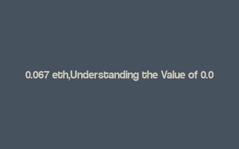 0.067 eth,Understanding the Value of 0.067 ETH