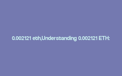 0.002121 eth,Understanding 0.002121 ETH: A Comprehensive Guide