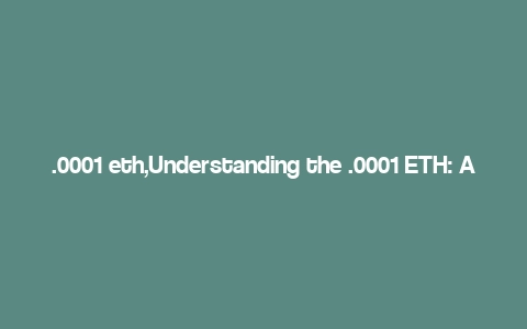 .0001 eth,Understanding the .0001 ETH: A Comprehensive Guide