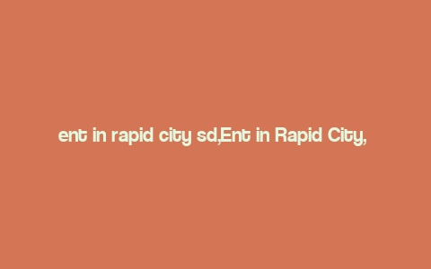 ent in rapid city sd,Ent in Rapid City, SD: A Comprehensive Guide