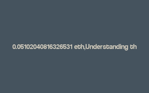 0.05102040816326531 eth,Understanding the Value of 0.05102040816326531 ETH