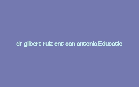 dr gilbert ruiz ent san antonio,Education and Background