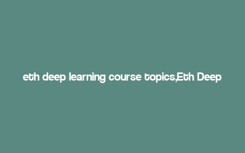 eth deep learning course topics,Eth Deep Learning Course Topics: A Comprehensive Overview