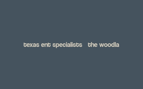 texas ent specialists – the woodlands pinecroft,About Texas Ent Specialists – The Woodlands Pinecroft