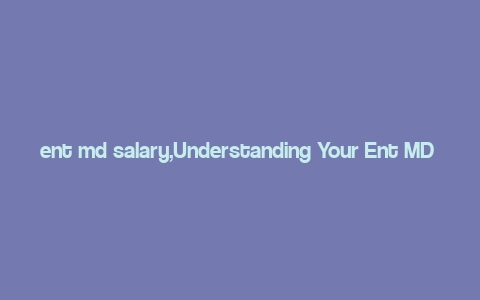 ent md salary,Understanding Your Ent MD Salary: A Comprehensive Guide