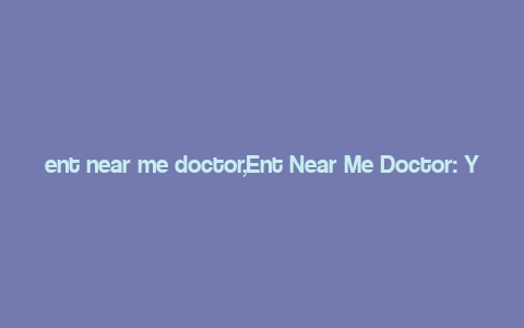 ent near me doctor,Ent Near Me Doctor: Your Ultimate Guide to Finding the Best Healthcare Provider